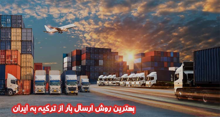 بهترین روش ارسال بار از ترکیه به ایران کدام است؟